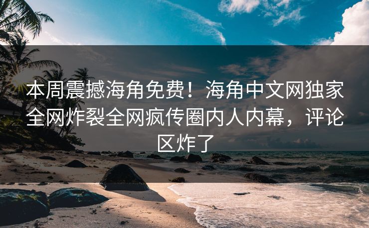 本周震撼海角免费！海角中文网独家全网炸裂全网疯传圈内人内幕，评论区炸了
