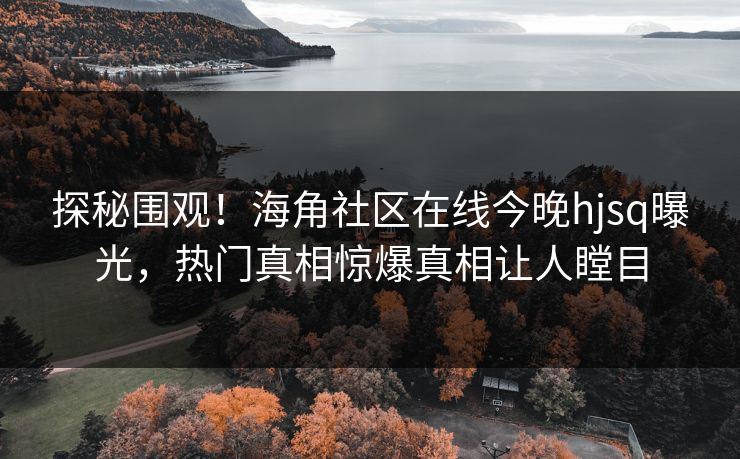 探秘围观！海角社区在线今晚hjsq曝光，热门真相惊爆真相让人瞠目