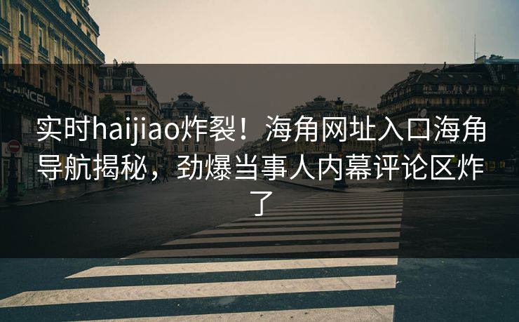 实时haijiao炸裂！海角网址入口海角导航揭秘，劲爆当事人内幕评论区炸了