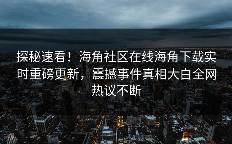 探秘速看！海角社区在线海角下载实时重磅更新，震撼事件真相大白全网热议不断