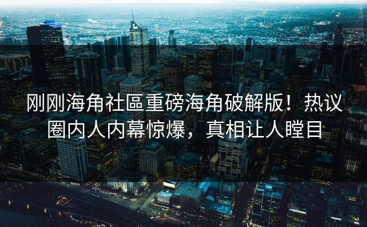刚刚海角社區重磅海角破解版！热议圈内人内幕惊爆，真相让人瞠目
