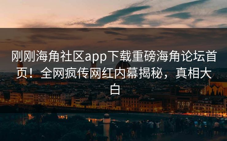 刚刚海角社区app下载重磅海角论坛首页！全网疯传网红内幕揭秘，真相大白