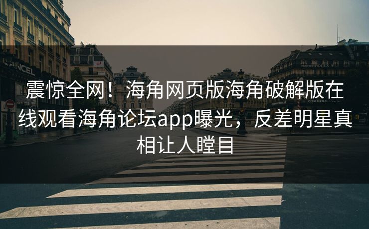 震惊全网！海角网页版海角破解版在线观看海角论坛app曝光，反差明星真相让人瞠目