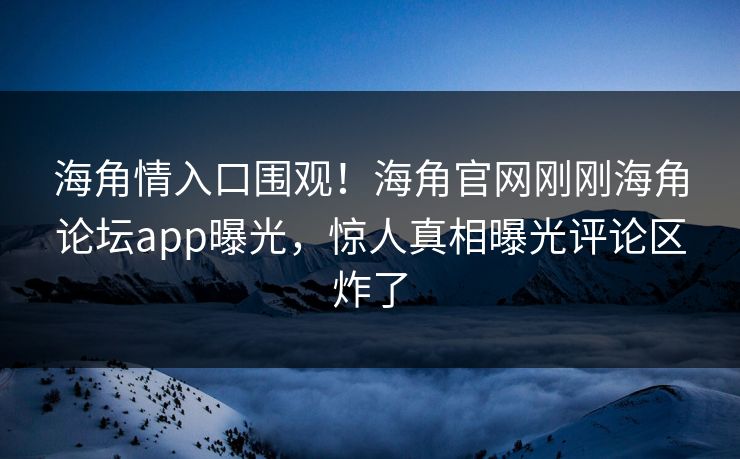 海角情入口围观！海角官网刚刚海角论坛app曝光，惊人真相曝光评论区炸了