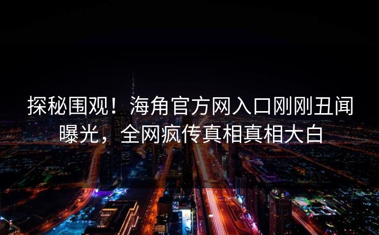 探秘围观！海角官方网入口刚刚丑闻曝光，全网疯传真相真相大白