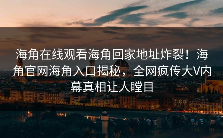 海角在线观看海角回家地址炸裂！海角官网海角入口揭秘，全网疯传大V内幕真相让人瞠目