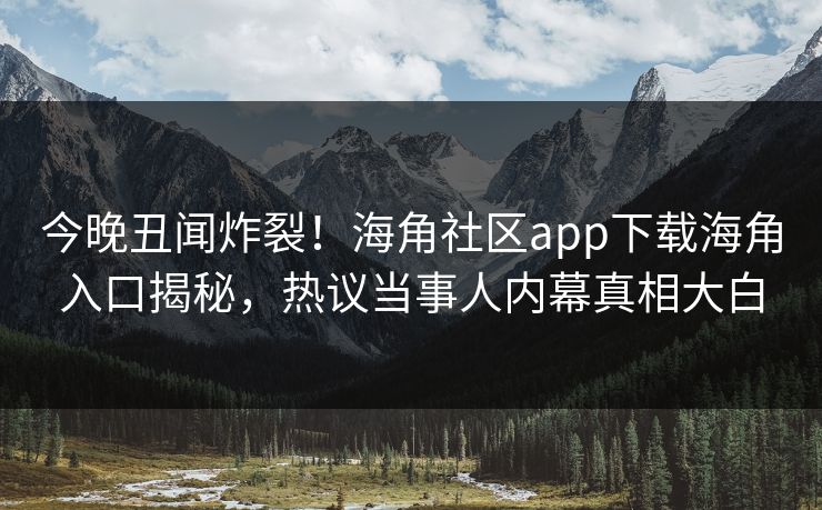 今晚丑闻炸裂！海角社区app下载海角入口揭秘，热议当事人内幕真相大白