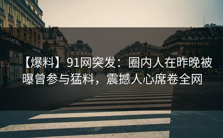 【爆料】91网突发：圈内人在昨晚被曝曾参与猛料，震撼人心席卷全网