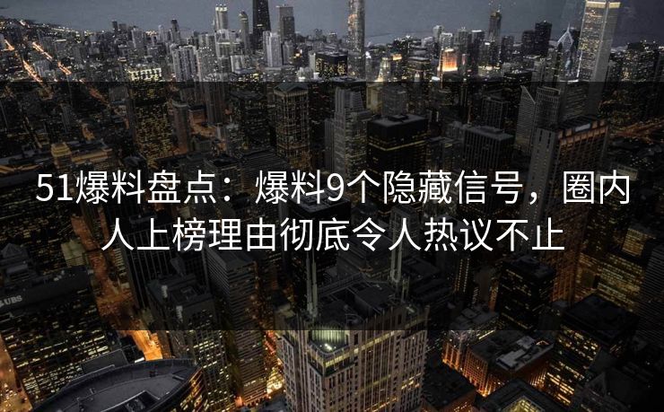51爆料盘点：爆料9个隐藏信号，圈内人上榜理由彻底令人热议不止