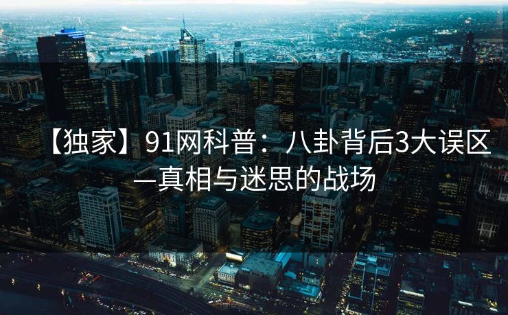 【独家】91网科普：八卦背后3大误区—真相与迷思的战场
