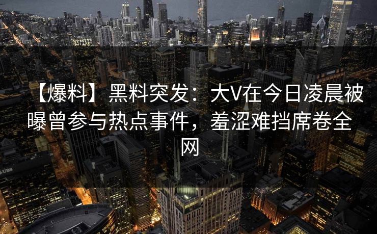 【爆料】黑料突发：大V在今日凌晨被曝曾参与热点事件，羞涩难挡席卷全网
