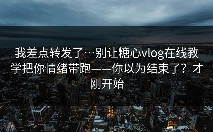 我差点转发了…别让糖心vlog在线教学把你情绪带跑——你以为结束了？才刚开始