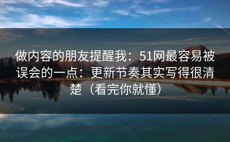 做内容的朋友提醒我:51网最容易被误会的一点:更新节奏其实写得很清楚(看完你就懂) 做内容的朋友提醒我:51网最容易被误会的一点:更新节奏其实写得很清楚(看完你就懂)
