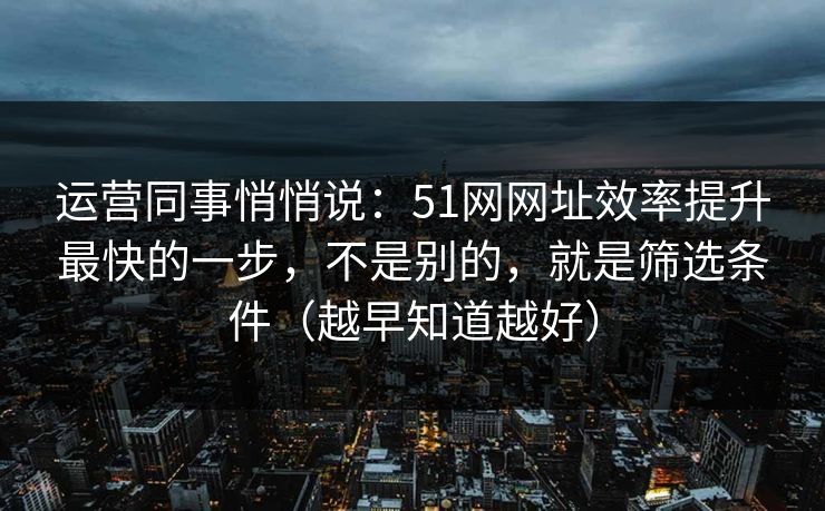 运营同事悄悄说：51网网址效率提升最快的一步，不是别的，就是筛选条件（越早知道越好）