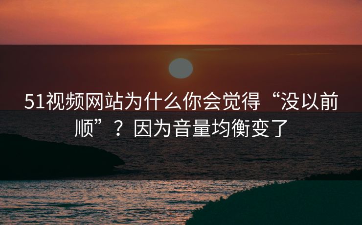 51视频网站为什么你会觉得“没以前顺”?因为音量均衡变了 51视频网站为什么你会觉得“没以前顺”?因为音量均衡变了