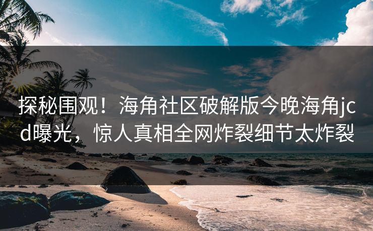探秘围观！海角社区破解版今晚海角jcd曝光，惊人真相全网炸裂细节太炸裂