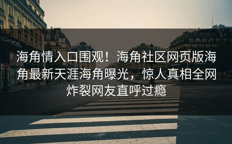 海角情入口围观！海角社区网页版海角最新天涯海角曝光，惊人真相全网炸裂网友直呼过瘾
