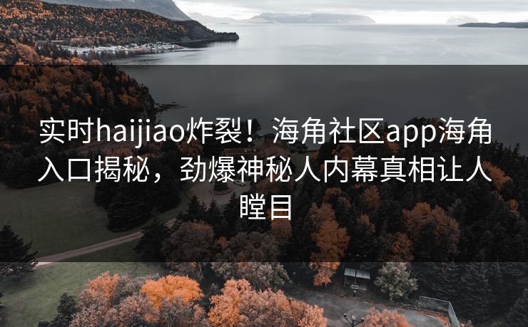 实时haijiao炸裂！海角社区app海角入口揭秘，劲爆神秘人内幕真相让人瞠目