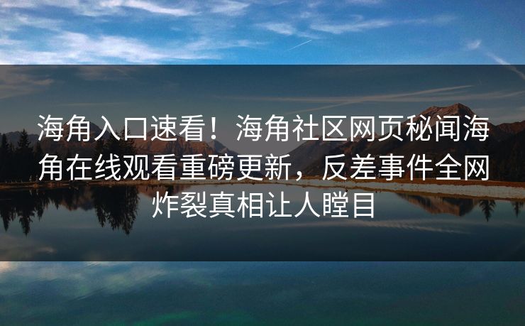 海角入口速看！海角社区网页秘闻海角在线观看重磅更新，反差事件全网炸裂真相让人瞠目