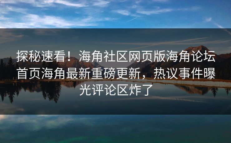 探秘速看！海角社区网页版海角论坛首页海角最新重磅更新，热议事件曝光评论区炸了