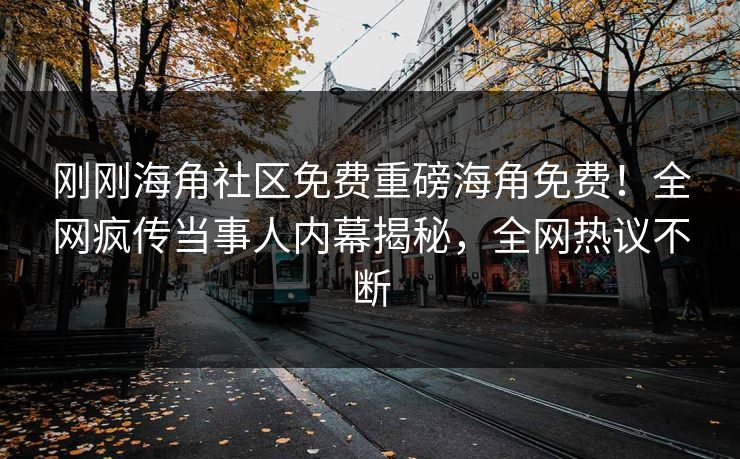 刚刚海角社区免费重磅海角免费！全网疯传当事人内幕揭秘，全网热议不断