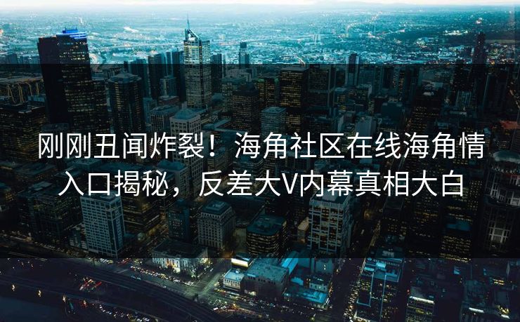 刚刚丑闻炸裂！海角社区在线海角情入口揭秘，反差大V内幕真相大白