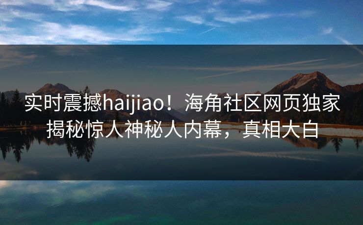 实时震撼haijiao！海角社区网页独家揭秘惊人神秘人内幕，真相大白