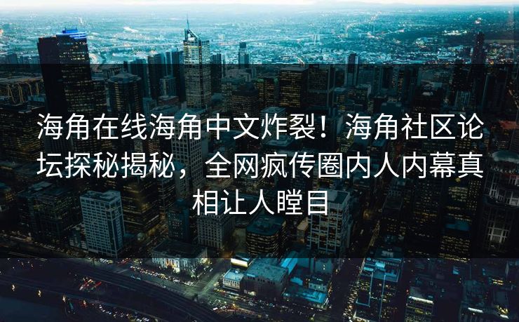海角在线海角中文炸裂！海角社区论坛探秘揭秘，全网疯传圈内人内幕真相让人瞠目