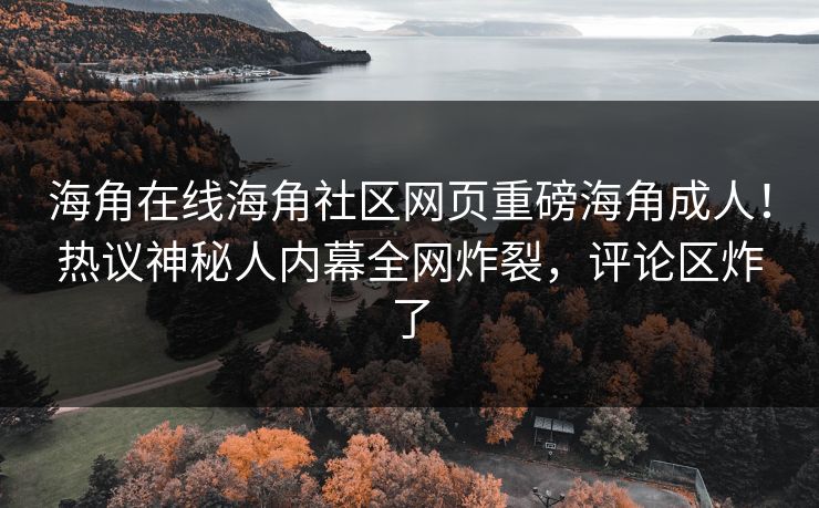 海角在线海角社区网页重磅海角成人！热议神秘人内幕全网炸裂，评论区炸了
