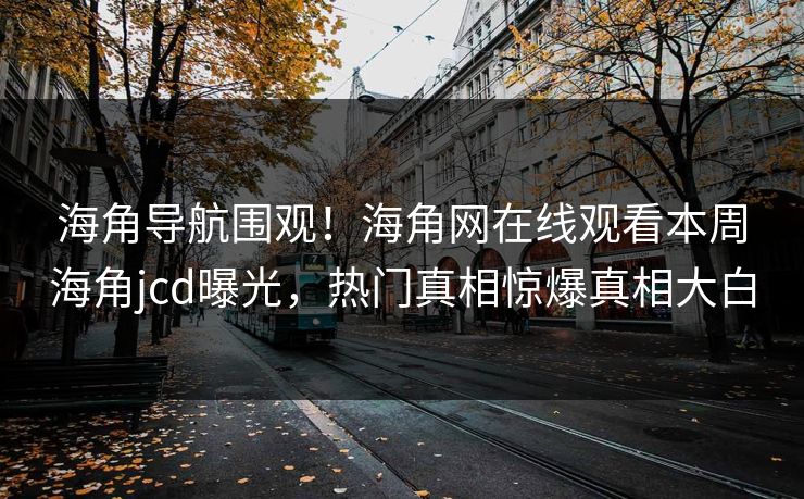 海角导航围观！海角网在线观看本周海角jcd曝光，热门真相惊爆真相大白
