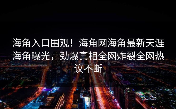 海角入口围观！海角网海角最新天涯海角曝光，劲爆真相全网炸裂全网热议不断