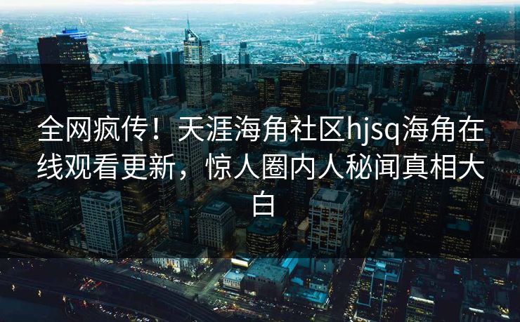 全网疯传！天涯海角社区hjsq海角在线观看更新，惊人圈内人秘闻真相大白