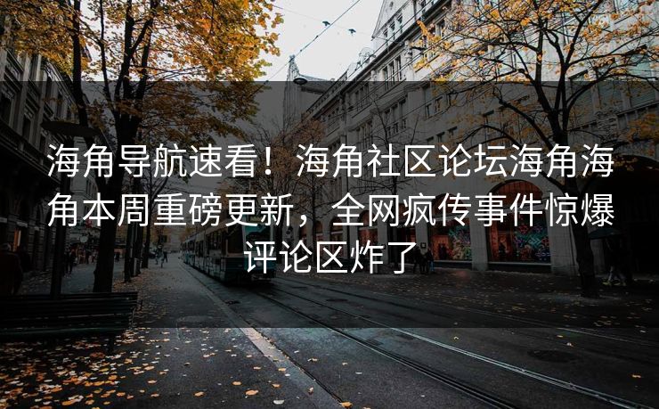 海角导航速看！海角社区论坛海角海角本周重磅更新，全网疯传事件惊爆评论区炸了