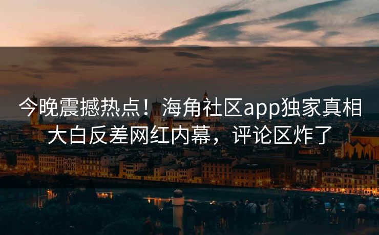 今晚震撼热点！海角社区app独家真相大白反差网红内幕，评论区炸了