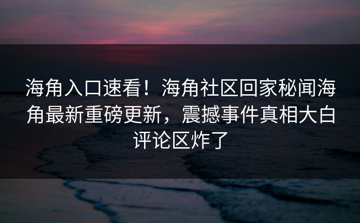 海角入口速看！海角社区回家秘闻海角最新重磅更新，震撼事件真相大白评论区炸了