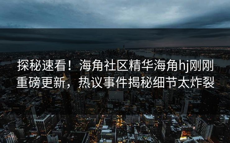 探秘速看！海角社区精华海角hj刚刚重磅更新，热议事件揭秘细节太炸裂