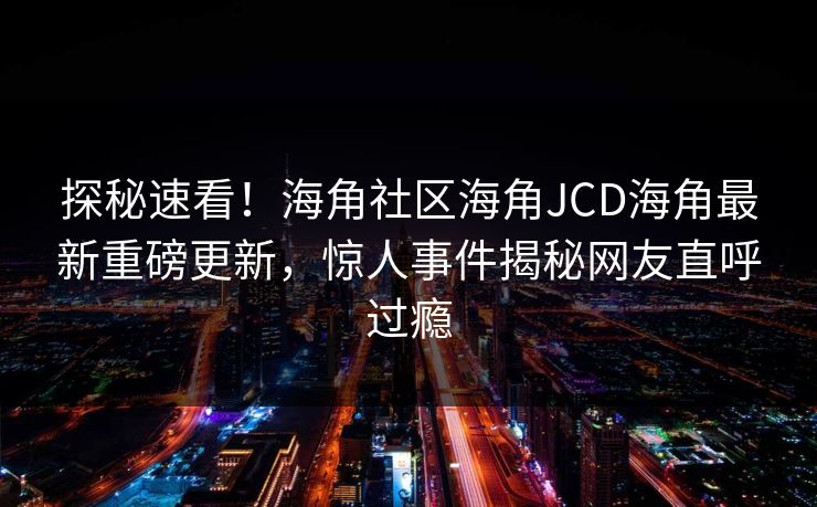 探秘速看！海角社区海角JCD海角最新重磅更新，惊人事件揭秘网友直呼过瘾