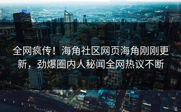 全网疯传！海角社区网页海角刚刚更新，劲爆圈内人秘闻全网热议不断