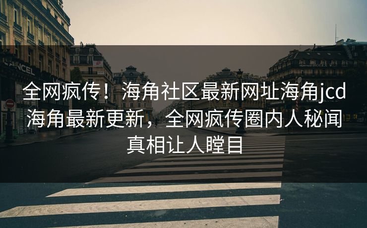全网疯传！海角社区最新网址海角jcd海角最新更新，全网疯传圈内人秘闻真相让人瞠目