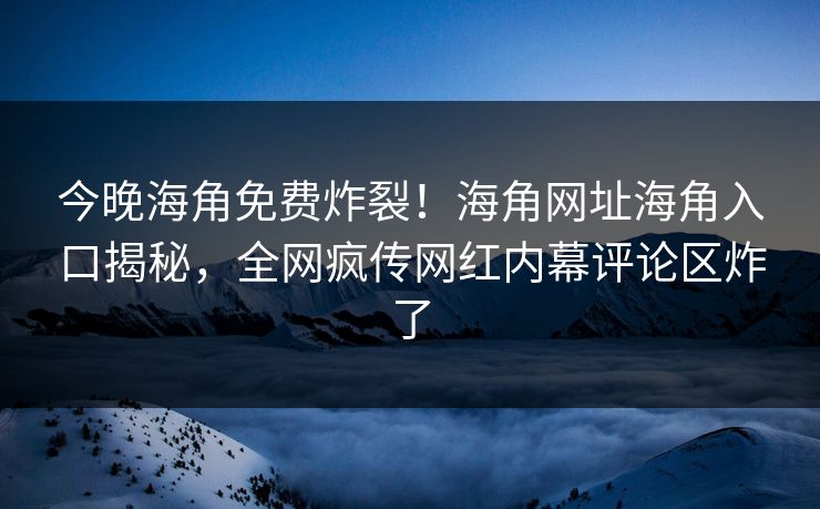 今晚海角免费炸裂！海角网址海角入口揭秘，全网疯传网红内幕评论区炸了