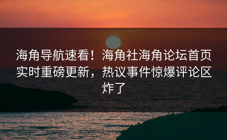 海角导航速看！海角社海角论坛首页实时重磅更新，热议事件惊爆评论区炸了