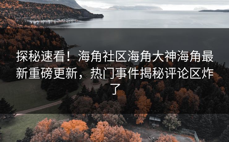 探秘速看！海角社区海角大神海角最新重磅更新，热门事件揭秘评论区炸了
