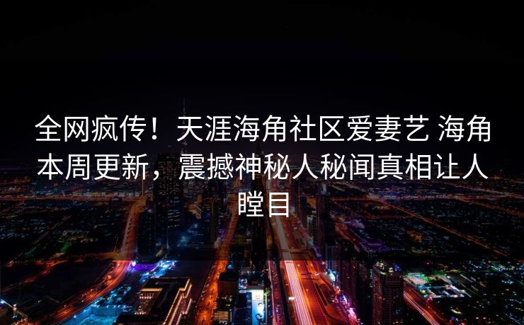 全网疯传！天涯海角社区爱妻艺 海角本周更新，震撼神秘人秘闻真相让人瞠目