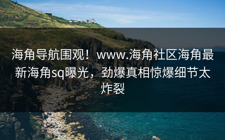 海角导航围观！www.海角社区海角最新海角sq曝光，劲爆真相惊爆细节太炸裂