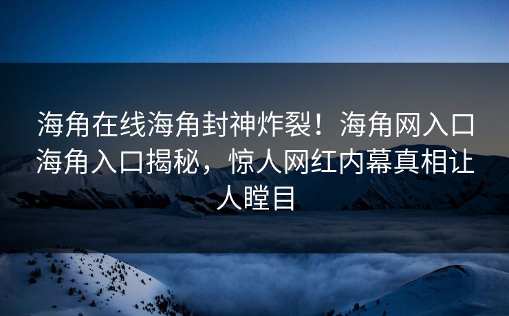 海角在线海角封神炸裂！海角网入口海角入口揭秘，惊人网红内幕真相让人瞠目