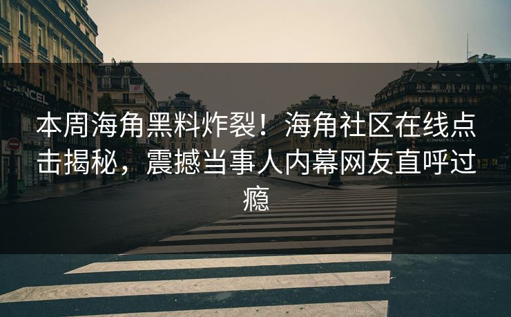 本周海角黑料炸裂！海角社区在线点击揭秘，震撼当事人内幕网友直呼过瘾