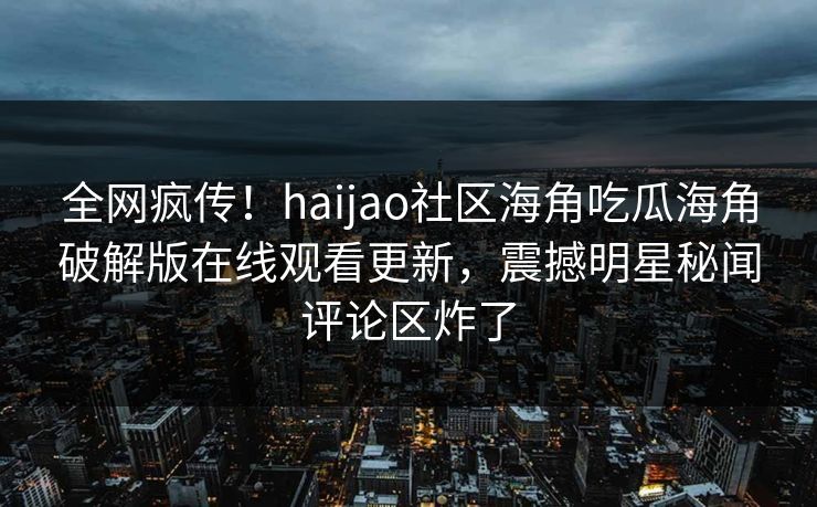 全网疯传！haijao社区海角吃瓜海角破解版在线观看更新，震撼明星秘闻评论区炸了