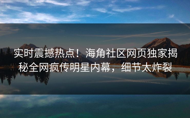 实时震撼热点！海角社区网页独家揭秘全网疯传明星内幕，细节太炸裂