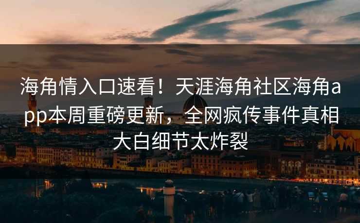 海角情入口速看！天涯海角社区海角app本周重磅更新，全网疯传事件真相大白细节太炸裂