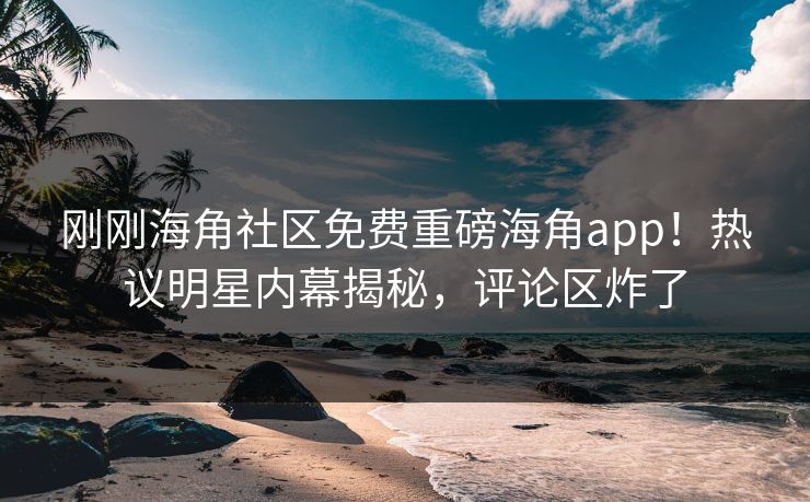 刚刚海角社区免费重磅海角app！热议明星内幕揭秘，评论区炸了
